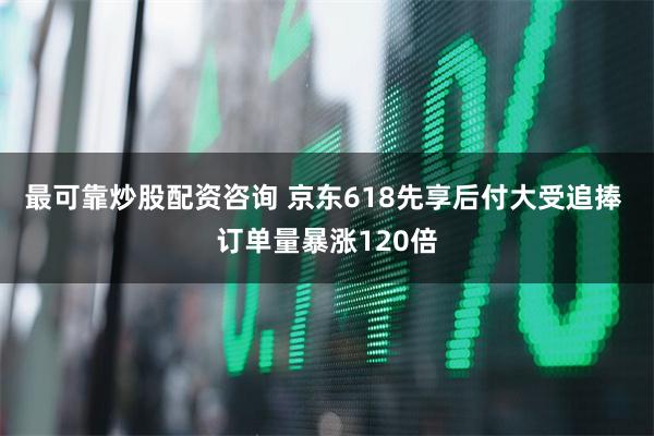 最可靠炒股配资咨询 京东618先享后付大受追捧 订单量暴涨120倍