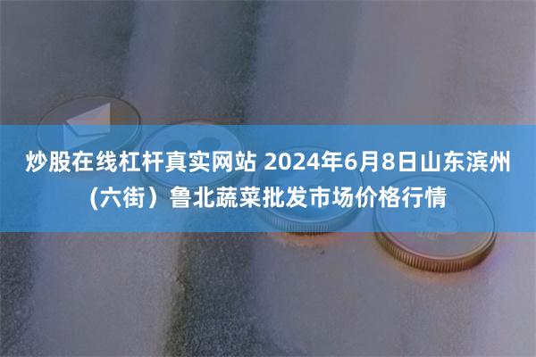 炒股在线杠杆真实网站 2024年6月8日山东滨州(六街）鲁北蔬菜批发市场价格行情