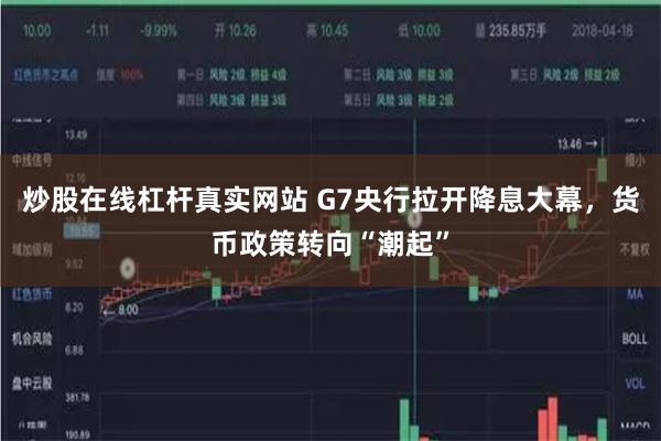 炒股在线杠杆真实网站 G7央行拉开降息大幕，货币政策转向“潮起”