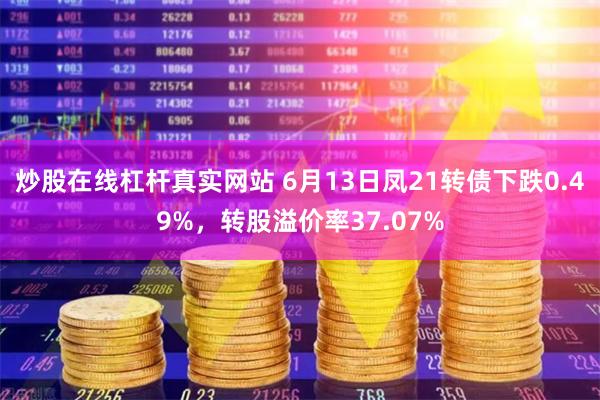 炒股在线杠杆真实网站 6月13日凤21转债下跌0.49%，转股溢价率37.07%