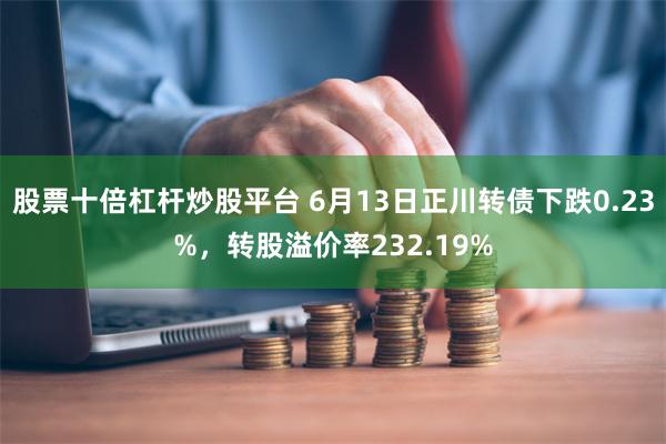 股票十倍杠杆炒股平台 6月13日正川转债下跌0.23%，转股溢价率232.19%