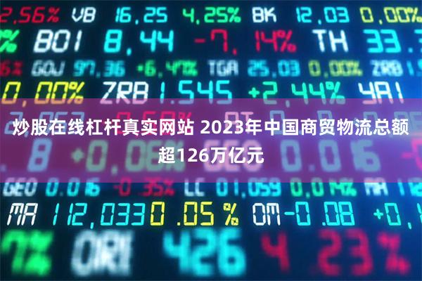 炒股在线杠杆真实网站 2023年中国商贸物流总额超126万亿元