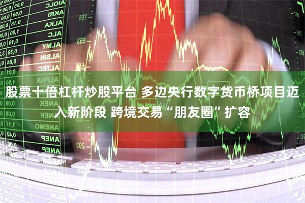 股票十倍杠杆炒股平台 多边央行数字货币桥项目迈入新阶段 跨境交易“朋友圈”扩容