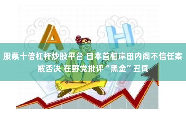 股票十倍杠杆炒股平台 日本首相岸田内阁不信任案被否决 在野党批评“黑金”丑闻