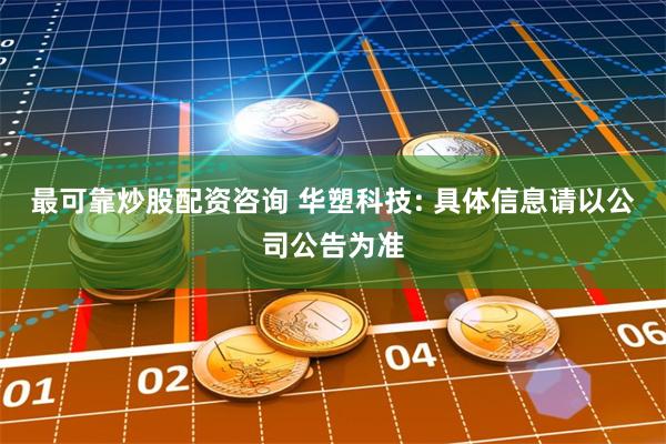 最可靠炒股配资咨询 华塑科技: 具体信息请以公司公告为准