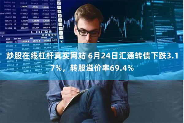 炒股在线杠杆真实网站 6月24日汇通转债下跌3.17%，转股溢价率69.4%