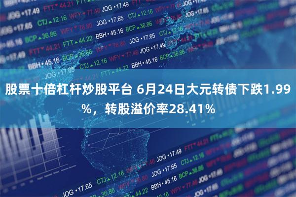 股票十倍杠杆炒股平台 6月24日大元转债下跌1.99%，转股溢价率28.41%