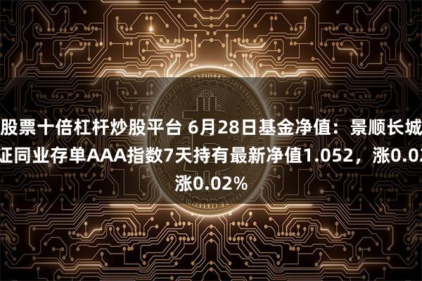 股票十倍杠杆炒股平台 6月28日基金净值：景顺长城中证同业存单AAA指数7天持有最新净值1.052，涨0.02%