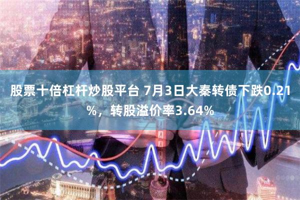 股票十倍杠杆炒股平台 7月3日大秦转债下跌0.21%，转股溢价率3.64%