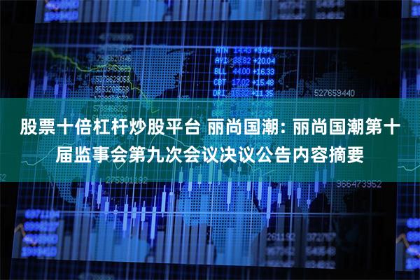 股票十倍杠杆炒股平台 丽尚国潮: 丽尚国潮第十届监事会第九次会议决议公告内容摘要