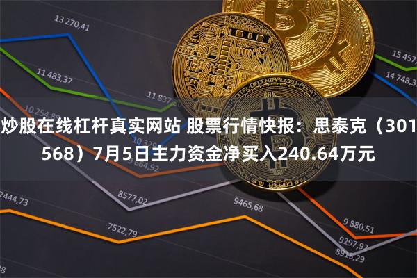 炒股在线杠杆真实网站 股票行情快报：思泰克（301568）7月5日主力资金净买入240.64万元