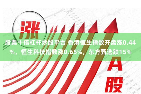 股票十倍杠杆炒股平台 香港恒生指数开盘涨0.44%，恒生科技指数涨0.65%，东方甄选跌15%