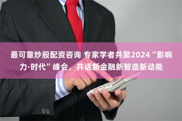 最可靠炒股配资咨询 专家学者共聚2024“影响力·时代”峰会，共话新金融新智造新动能