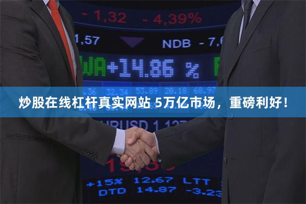 炒股在线杠杆真实网站 5万亿市场，重磅利好！