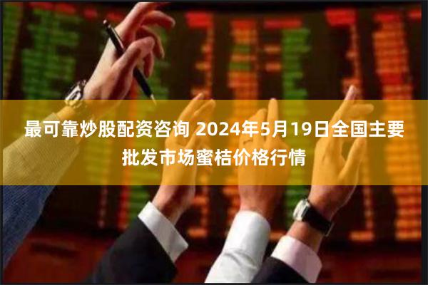 最可靠炒股配资咨询 2024年5月19日全国主要批发市场蜜桔价格行情