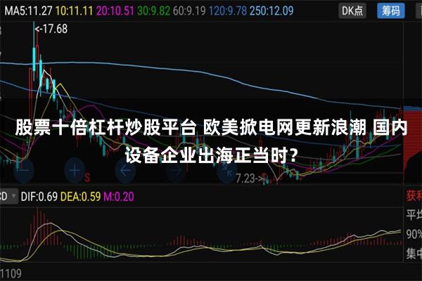 股票十倍杠杆炒股平台 欧美掀电网更新浪潮 国内设备企业出海正当时？