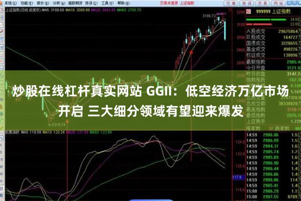 炒股在线杠杆真实网站 GGII：低空经济万亿市场开启 三大细分领域有望迎来爆发