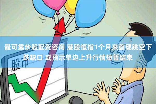 最可靠炒股配资咨询 港股恒指1个月来首现跳空下跌缺口 或预示单边上升行情短暂结束