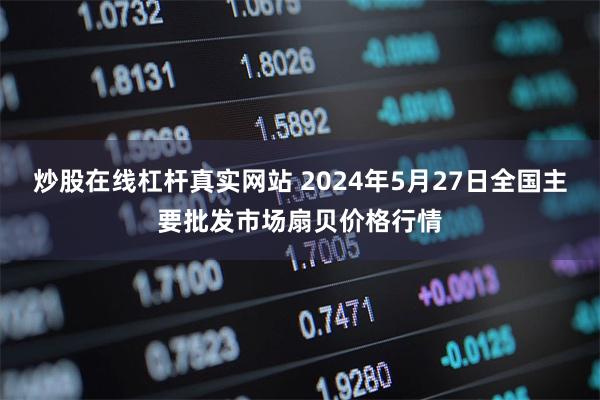 炒股在线杠杆真实网站 2024年5月27日全国主要批发市场扇贝价格行情