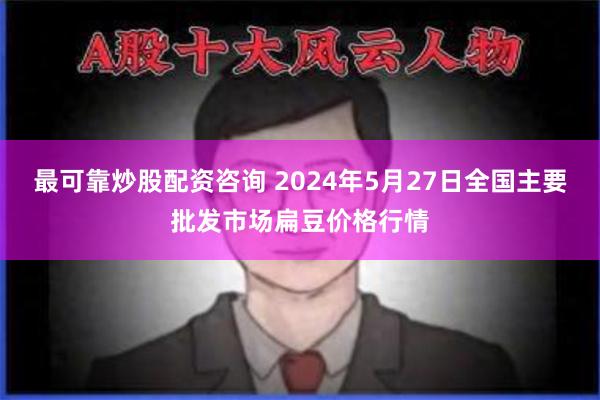 最可靠炒股配资咨询 2024年5月27日全国主要批发市场扁豆价格行情