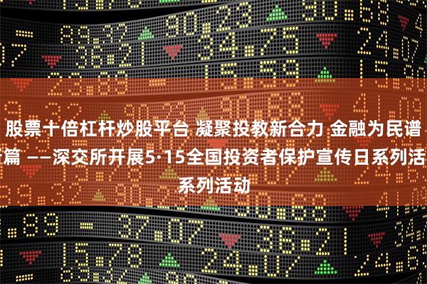 股票十倍杠杆炒股平台 凝聚投教新合力 金融为民谱新篇 ——深交所开展5·15全国投资者保护宣传日系列活动