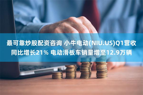 最可靠炒股配资咨询 小牛电动(NIU.US)Q1营收同比增长21% 电动滑板车销量增至12.9万辆