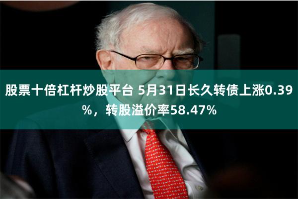 股票十倍杠杆炒股平台 5月31日长久转债上涨0.39%，转股溢价率58.47%