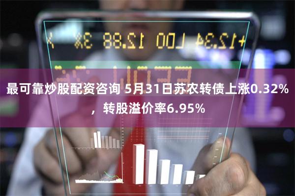 最可靠炒股配资咨询 5月31日苏农转债上涨0.32%，转股溢价率6.95%