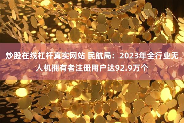 炒股在线杠杆真实网站 民航局：2023年全行业无人机拥有者注册用户达92.9万个