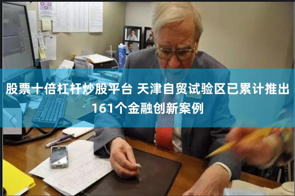 股票十倍杠杆炒股平台 天津自贸试验区已累计推出161个金融创新案例