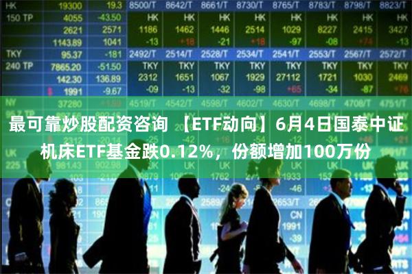 最可靠炒股配资咨询 【ETF动向】6月4日国泰中证机床ETF基金跌0.12%，份额增加100万份