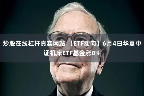 炒股在线杠杆真实网站 【ETF动向】6月4日华夏中证机床ETF基金涨0%