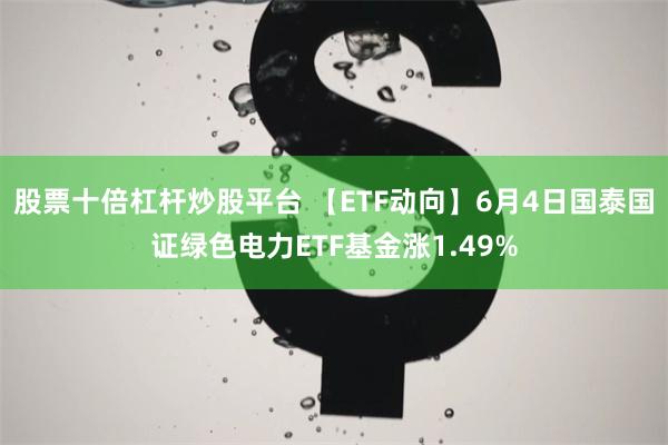 股票十倍杠杆炒股平台 【ETF动向】6月4日国泰国证绿色电力ETF基金涨1.49%