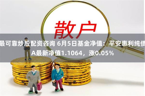 最可靠炒股配资咨询 6月5日基金净值：平安惠利纯债A最新净值1.1064，涨0.05%