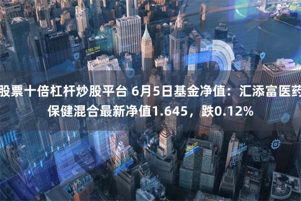 股票十倍杠杆炒股平台 6月5日基金净值：汇添富医药保健混合最新净值1.645，跌0.12%