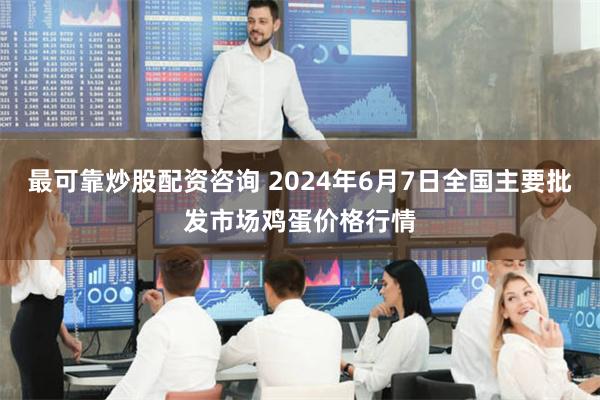 最可靠炒股配资咨询 2024年6月7日全国主要批发市场鸡蛋价格行情