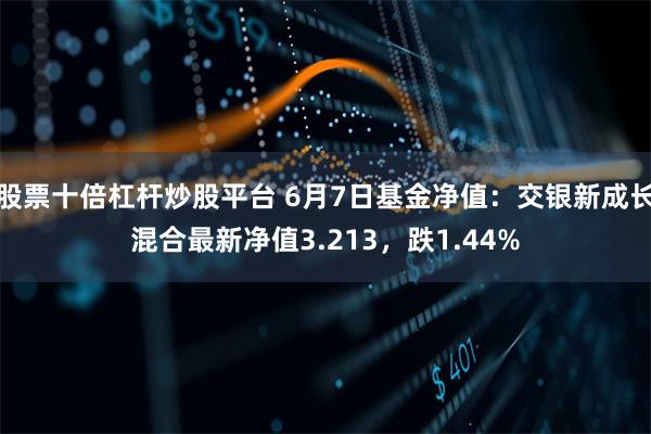 股票十倍杠杆炒股平台 6月7日基金净值：交银新成长混合最新净值3.213，跌1.44%