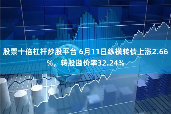 股票十倍杠杆炒股平台 6月11日纵横转债上涨2.66%，转股溢价率32.24%