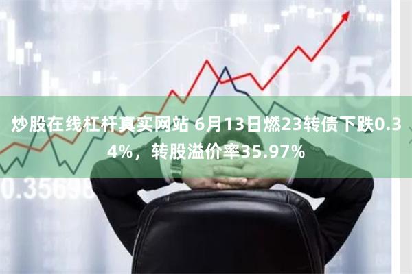 炒股在线杠杆真实网站 6月13日燃23转债下跌0.34%，转股溢价率35.97%