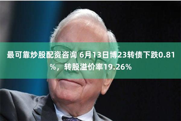 最可靠炒股配资咨询 6月13日博23转债下跌0.81%，转股溢价率19.26%