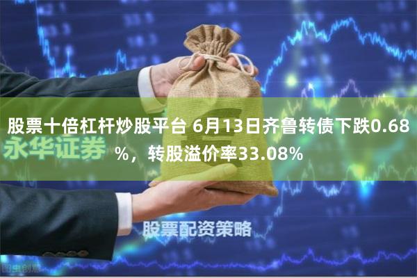 股票十倍杠杆炒股平台 6月13日齐鲁转债下跌0.68%，转股溢价率33.08%