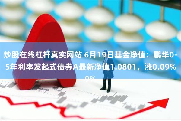 炒股在线杠杆真实网站 6月19日基金净值：鹏华0-5年利率发起式债券A最新净值1.0801，涨0.09%