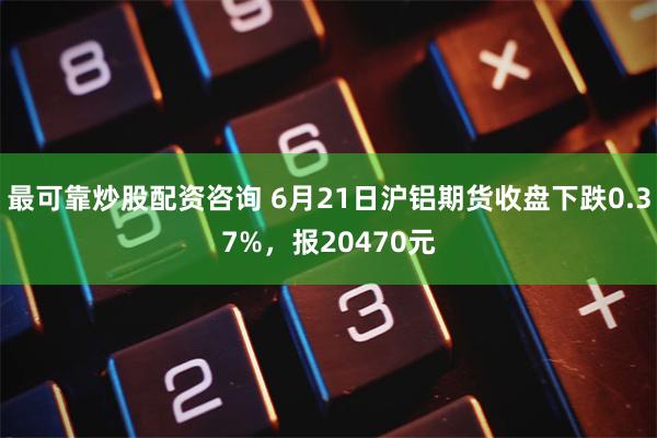 最可靠炒股配资咨询 6月21日沪铝期货收盘下跌0.37%，报20470元