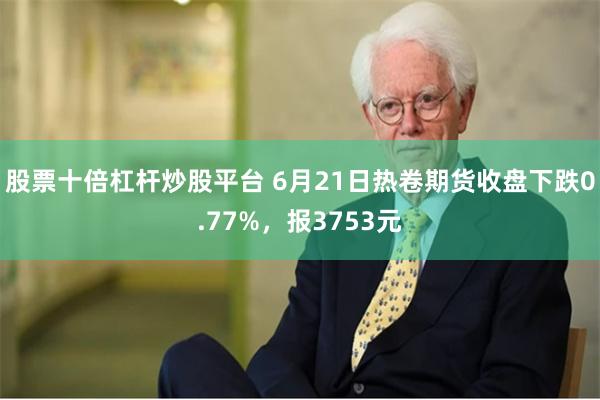 股票十倍杠杆炒股平台 6月21日热卷期货收盘下跌0.77%，报3753元