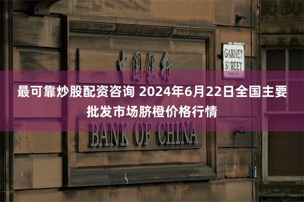 最可靠炒股配资咨询 2024年6月22日全国主要批发市场脐橙价格行情