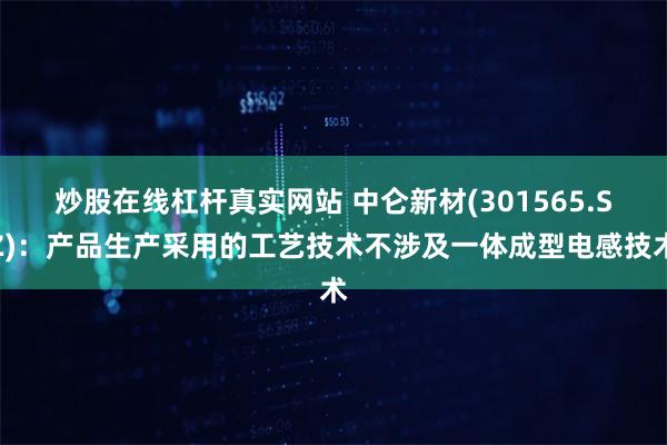 炒股在线杠杆真实网站 中仑新材(301565.SZ)：产品生产采用的工艺技术不涉及一体成型电感技术