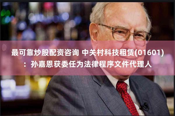 最可靠炒股配资咨询 中关村科技租赁(01601)：孙嘉恩获委任为法律程序文件代理人