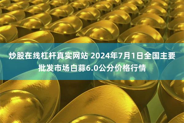 炒股在线杠杆真实网站 2024年7月1日全国主要批发市场白蒜6.0公分价格行情