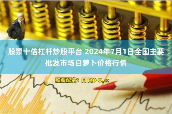 股票十倍杠杆炒股平台 2024年7月1日全国主要批发市场白萝卜价格行情