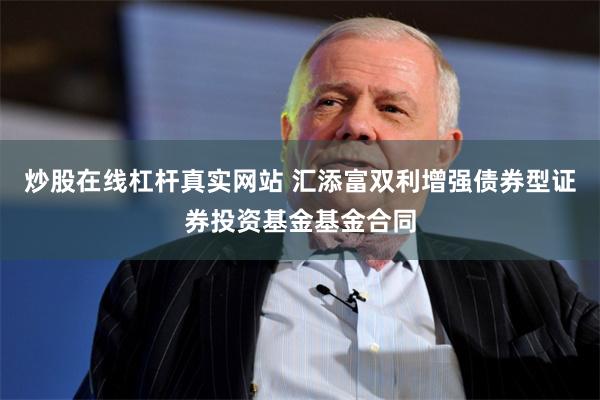 炒股在线杠杆真实网站 汇添富双利增强债券型证券投资基金基金合同